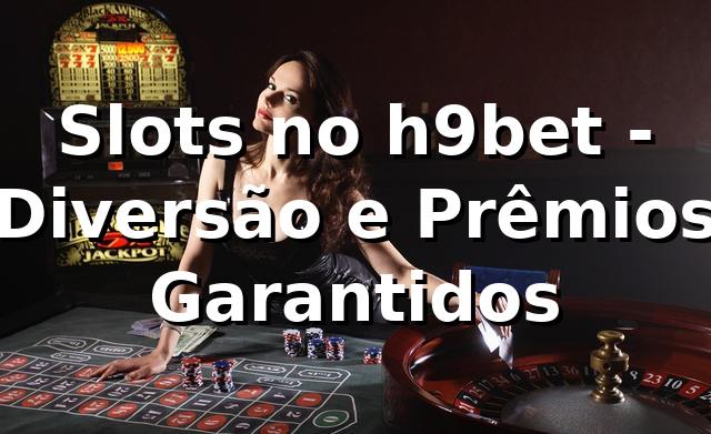 Slots no h9bet - Diversão e Prêmios Garantidos